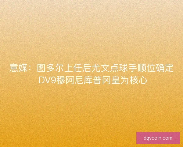 意媒：图多尔上任后尤文点球手顺位确定 DV9穆阿尼库普冈皇为核心