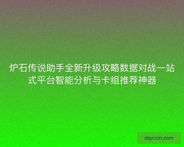 炉石传说助手全新升级攻略数据对战一站式平台智能分析与卡组推荐神器