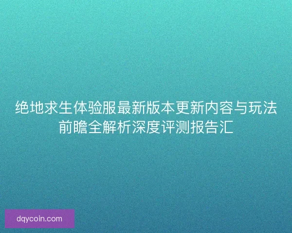 绝地求生体验服最新版本更新内容与玩法前瞻全解析深度评测报告汇