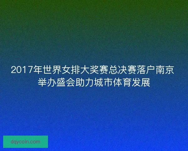 2017年世界女排大奖赛总决赛落户南京 举办盛会助力城市体育发展