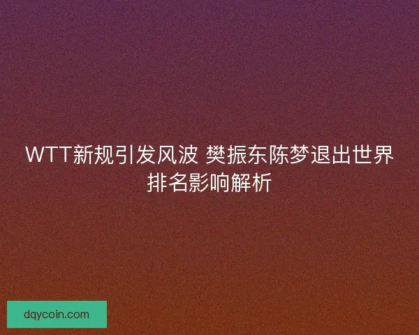 WTT新规引发风波 樊振东陈梦退出世界排名影响解析