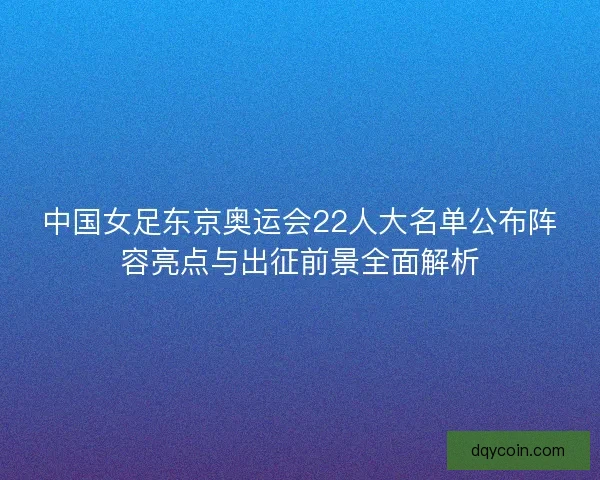 中国女足东京奥运会22人大名单公布阵容亮点与出征前景全面解析