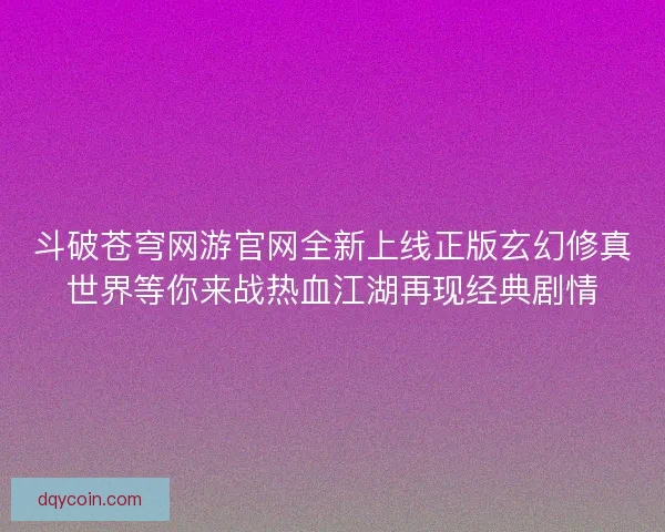 斗破苍穹网游官网全新上线正版玄幻修真世界等你来战热血江湖再现经典剧情