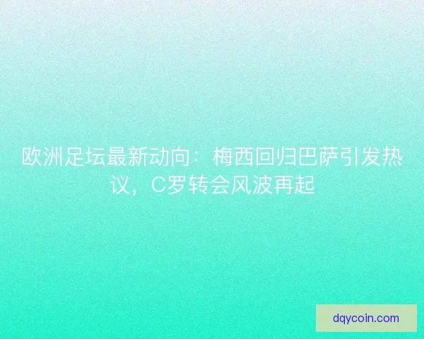 欧洲足坛最新动向：梅西回归巴萨引发热议，C罗转会风波再起