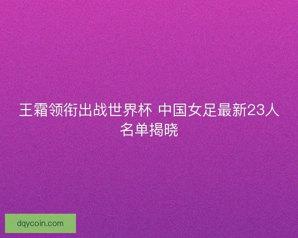 王霜领衔出战世界杯 中国女足最新23人名单揭晓
