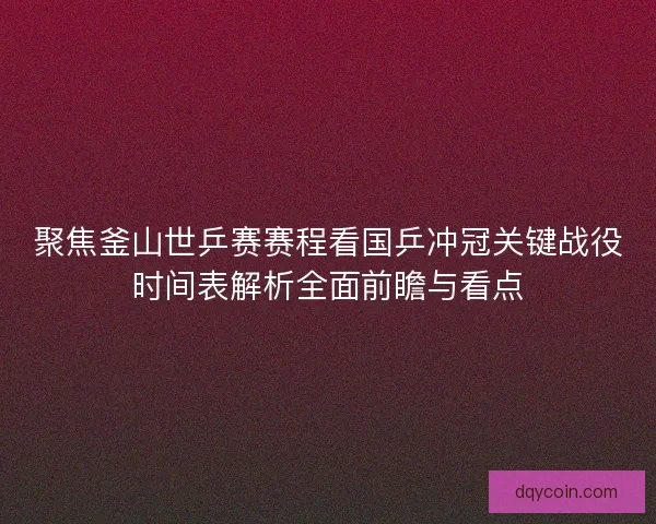 聚焦釜山世乒赛赛程看国乒冲冠关键战役时间表解析全面前瞻与看点