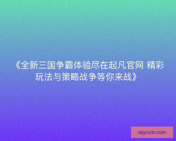 《全新三国争霸体验尽在起凡官网 精彩玩法与策略战争等你来战》
