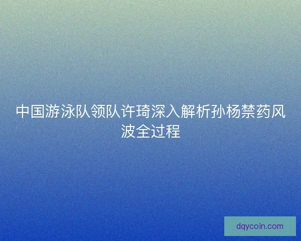 中国游泳队领队许琦深入解析孙杨禁药风波全过程