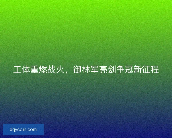 工体重燃战火，御林军亮剑争冠新征程