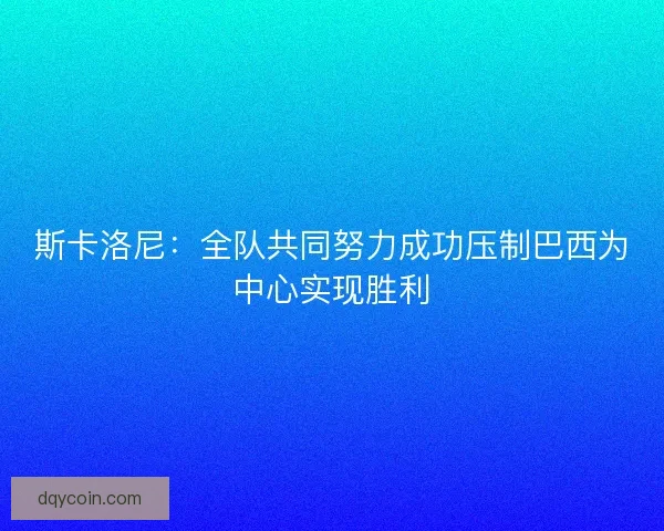 斯卡洛尼：全队共同努力成功压制巴西为中心实现胜利