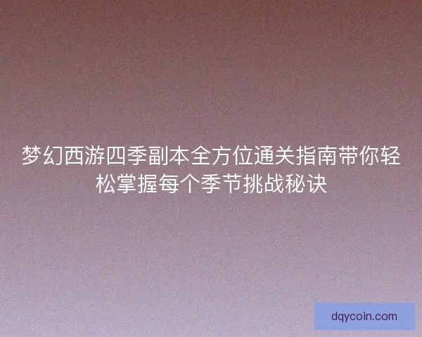 梦幻西游四季副本全方位通关指南带你轻松掌握每个季节挑战秘诀