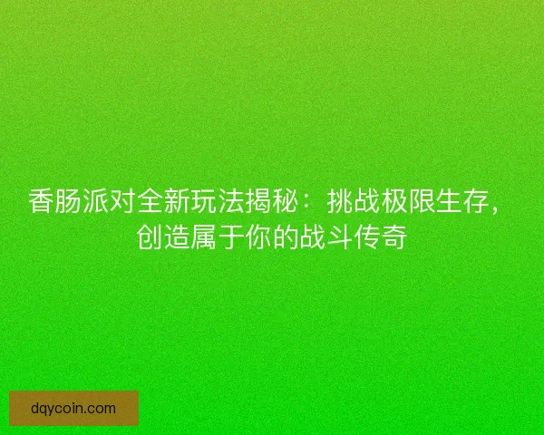 香肠派对全新玩法揭秘：挑战极限生存，创造属于你的战斗传奇