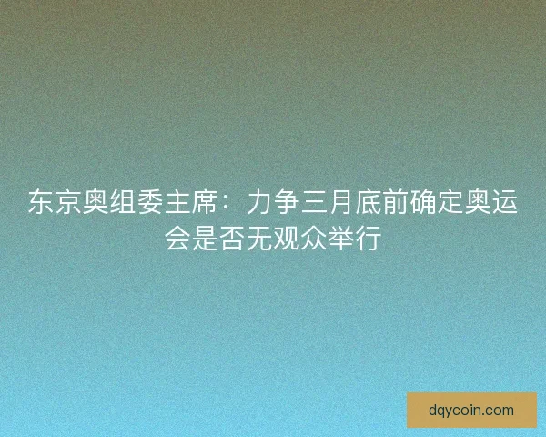 东京奥组委主席：力争三月底前确定奥运会是否无观众举行