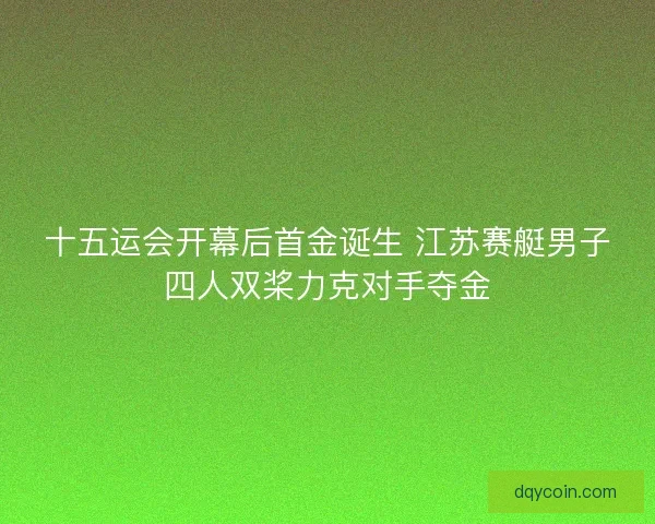 十五运会开幕后首金诞生 江苏赛艇男子四人双桨力克对手夺金 十五运会开幕后首金诞生 江苏赛艇男子四人双桨力克对手夺金