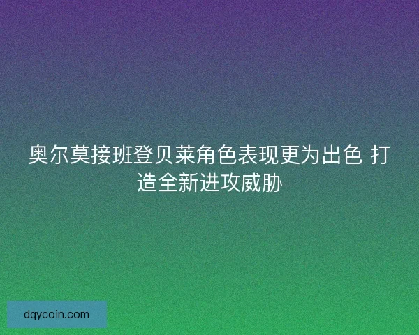 奥尔莫接班登贝莱角色表现更为出色 打造全新进攻威胁