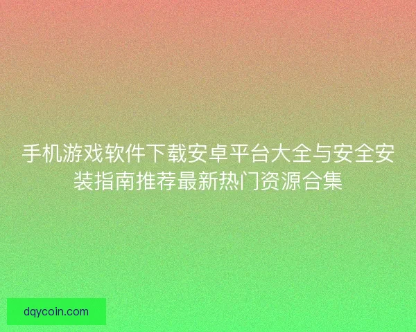 手机游戏软件下载安卓平台大全与安全安装指南推荐最新热门资源合集