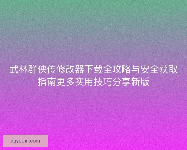 武林群侠传修改器下载全攻略与安全获取指南更多实用技巧分享新版