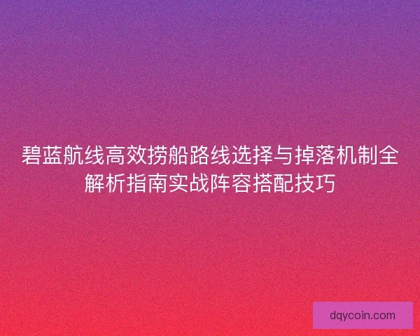 碧蓝航线高效捞船路线选择与掉落机制全解析指南实战阵容搭配技巧