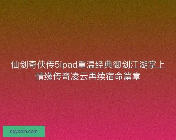 仙剑奇侠传5ipad重温经典御剑江湖掌上情缘传奇凌云再续宿命篇章