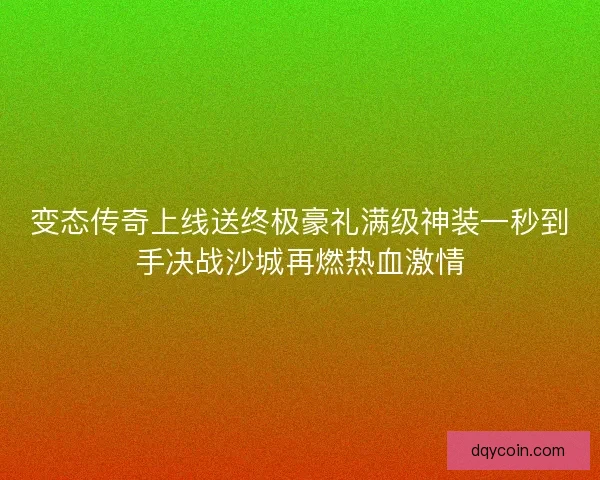 变态传奇上线送终极豪礼满级神装一秒到手决战沙城再燃热血激情