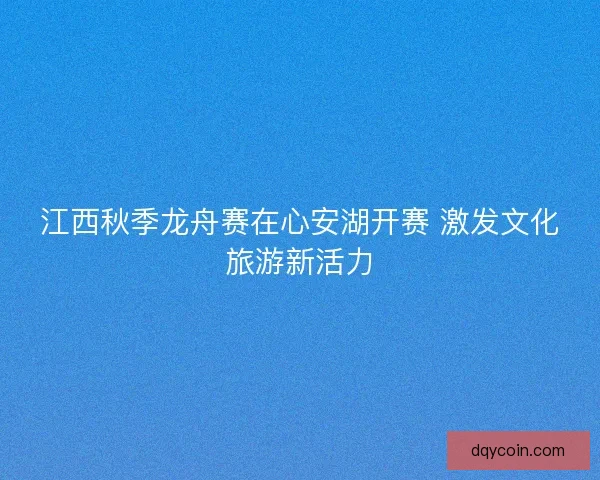 江西秋季龙舟赛在心安湖开赛 激发文化旅游新活力