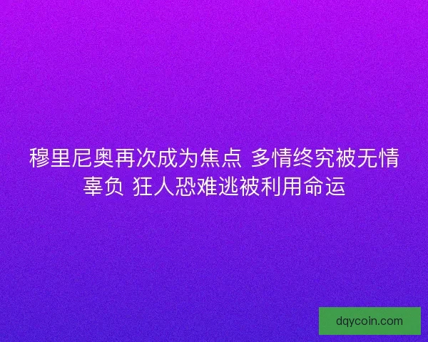 穆里尼奥再次成为焦点 多情终究被无情辜负 狂人恐难逃被利用命运