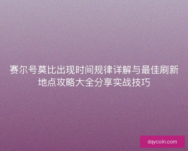 赛尔号莫比出现时间规律详解与最佳刷新地点攻略大全分享实战技巧