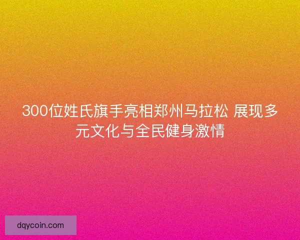 300位姓氏旗手亮相郑州马拉松 展现多元文化与全民健身激情