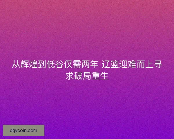 从辉煌到低谷仅需两年 辽篮迎难而上寻求破局重生