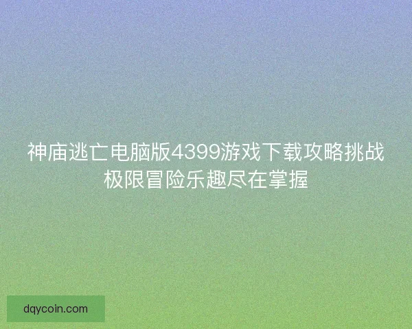 神庙逃亡电脑版4399游戏下载攻略挑战极限冒险乐趣尽在掌握