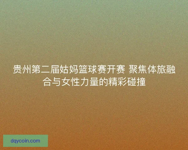 贵州第二届姑妈篮球赛开赛 聚焦体旅融合与女性力量的精彩碰撞
