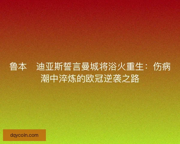 鲁本・迪亚斯誓言曼城将浴火重生：伤病潮中淬炼的欧冠逆袭之路