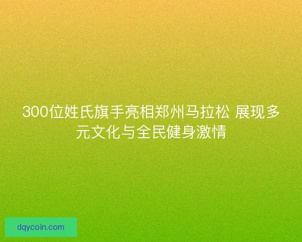 300位姓氏旗手亮相郑州马拉松 展现多元文化与全民健身激情