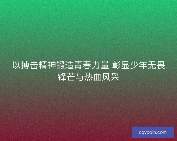 以搏击精神锻造青春力量 彰显少年无畏锋芒与热血风采