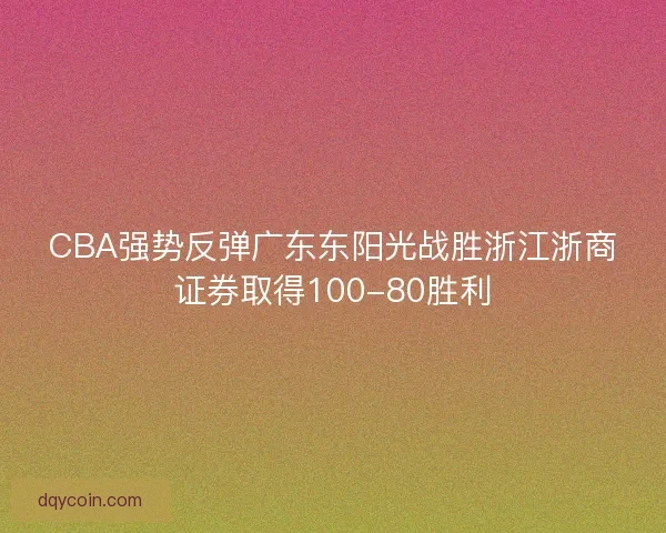 CBA强势反弹广东东阳光战胜浙江浙商证券取得100-80胜利 CBA强势反弹广东东阳光战胜浙江浙商证券取得100-80胜利