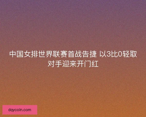 中国女排世界联赛首战告捷 以3比0轻取对手迎来开门红 中国女排世界联赛首战告捷 以3比0轻取对手迎来开门红