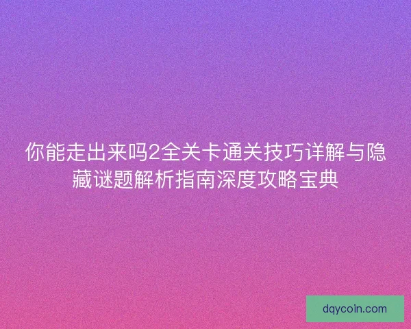 你能走出来吗2全关卡通关技巧详解与隐藏谜题解析指南深度攻略宝典 你能走出来吗2全关卡通关技巧详解与隐藏谜题解析指南深度攻略宝典