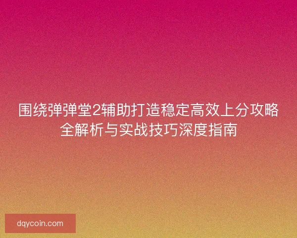 围绕弹弹堂2辅助打造稳定高效上分攻略全解析与实战技巧深度指南 围绕弹弹堂2辅助打造稳定高效上分攻略全解析与实战技巧深度指南